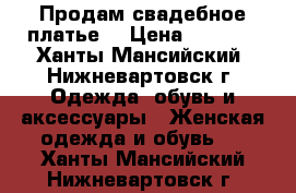 Продам свадебное платье  › Цена ­ 4 000 - Ханты-Мансийский, Нижневартовск г. Одежда, обувь и аксессуары » Женская одежда и обувь   . Ханты-Мансийский,Нижневартовск г.